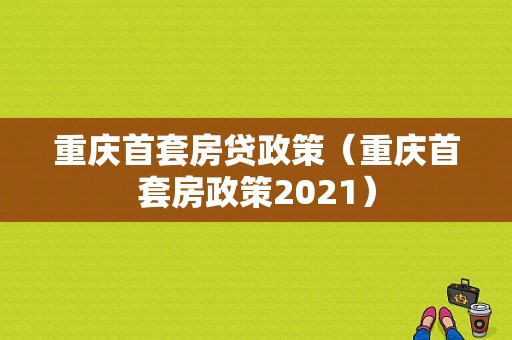 重庆首套房贷政策（重庆首套房政策2021）-图1