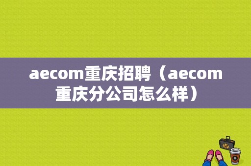 aecom重庆招聘（aecom重庆分公司怎么样）