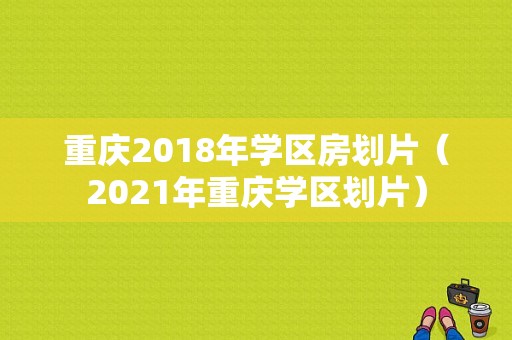 重庆2018年学区房划片（2021年重庆学区划片）
