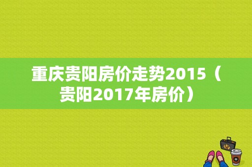 重庆贵阳房价走势2015（贵阳2017年房价）-图1
